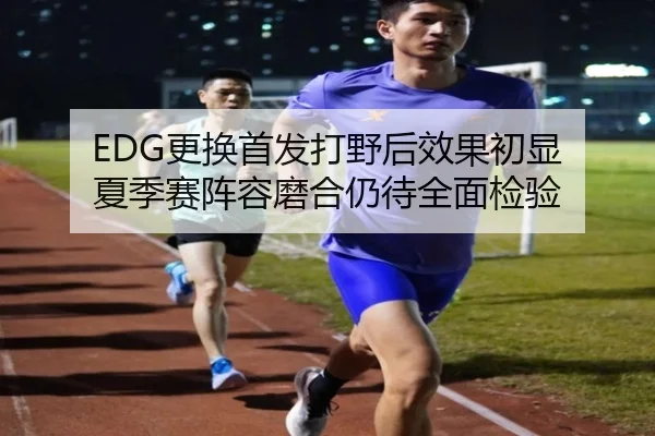 EDG更换首发打野后效果初显 夏季赛阵容磨合仍待全面检验 | DEYINGSPORTS