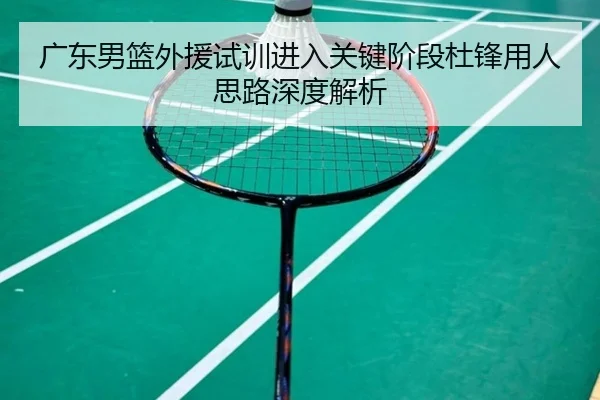 广东男篮外援试训进入关键阶段杜锋用人思路深度解析 | DEYINGSPORTS