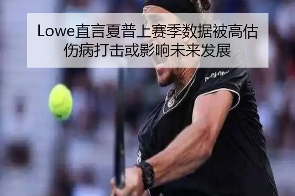 Lowe直言夏普上赛季数据被高估 伤病打击或影响未来发展 - DEYINGSPORTS