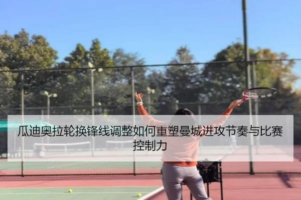 瓜迪奥拉轮换锋线调整如何重塑曼城进攻节奏与比赛控制力 | DEYINGSPORTS