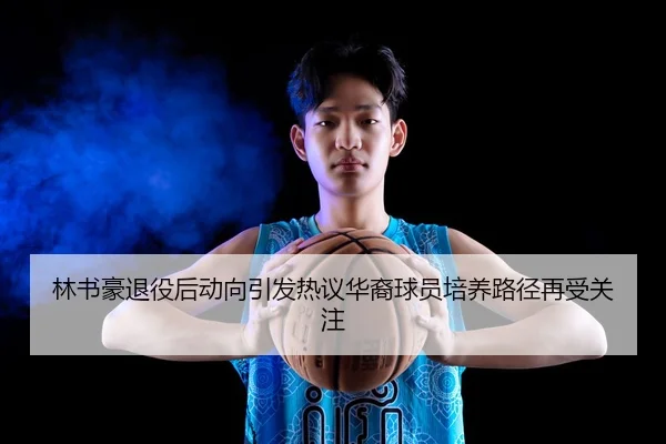 林书豪退役后动向引发热议华裔球员培养路径再受关注 | DEYINGSPORTS