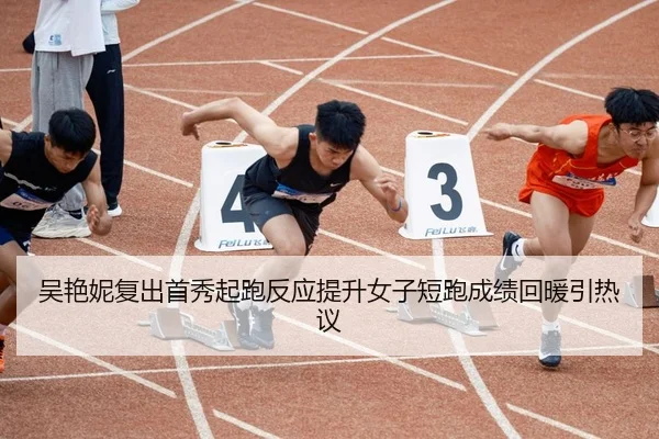 吴艳妮复出首秀起跑反应提升女子短跑成绩回暖引热议 | DEYINGSPORTS